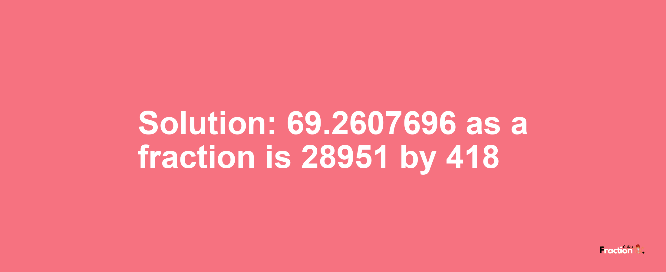 Solution:69.2607696 as a fraction is 28951/418